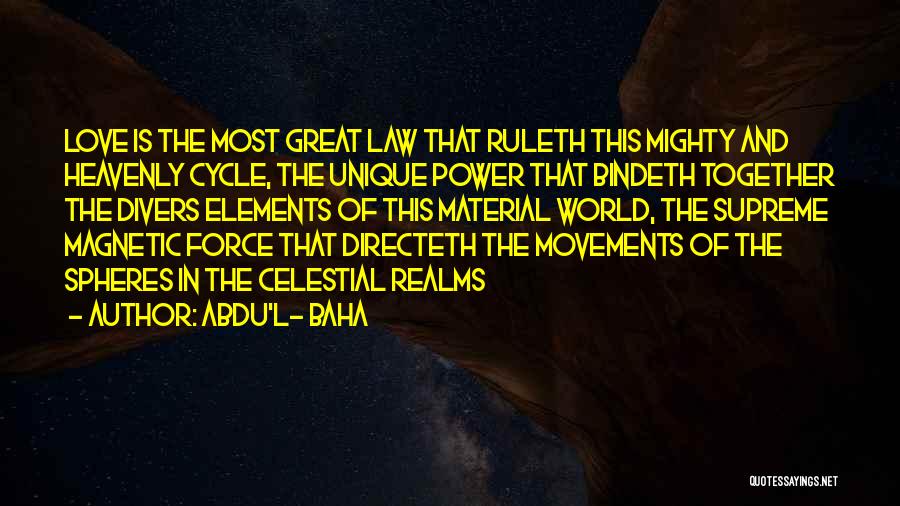 Abdu'l- Baha Quotes: Love Is The Most Great Law That Ruleth This Mighty And Heavenly Cycle, The Unique Power That Bindeth Together The