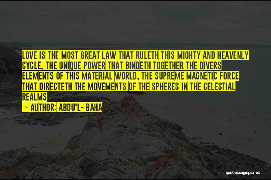 Abdu'l- Baha Quotes: Love Is The Most Great Law That Ruleth This Mighty And Heavenly Cycle, The Unique Power That Bindeth Together The