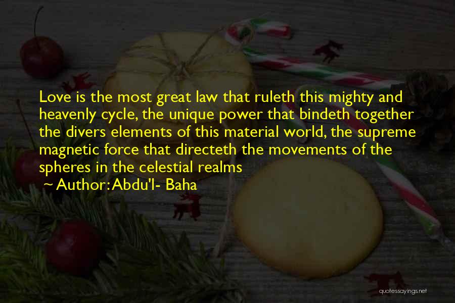 Abdu'l- Baha Quotes: Love Is The Most Great Law That Ruleth This Mighty And Heavenly Cycle, The Unique Power That Bindeth Together The