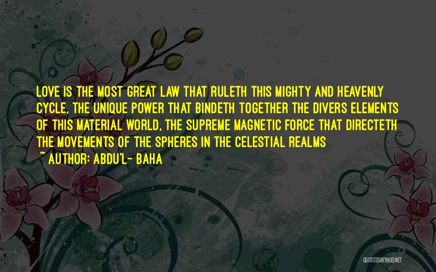 Abdu'l- Baha Quotes: Love Is The Most Great Law That Ruleth This Mighty And Heavenly Cycle, The Unique Power That Bindeth Together The