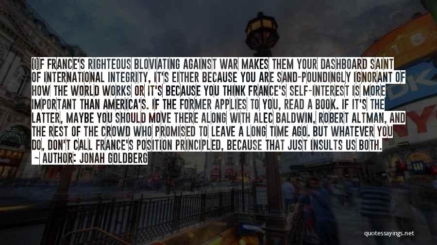 Jonah Goldberg Quotes: (i)f France's Righteous Bloviating Against War Makes Them Your Dashboard Saint Of International Integrity, It's Either Because You Are Sand-poundingly