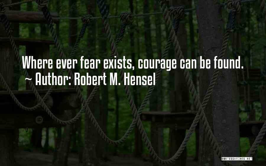 Robert M. Hensel Quotes: Where Ever Fear Exists, Courage Can Be Found.