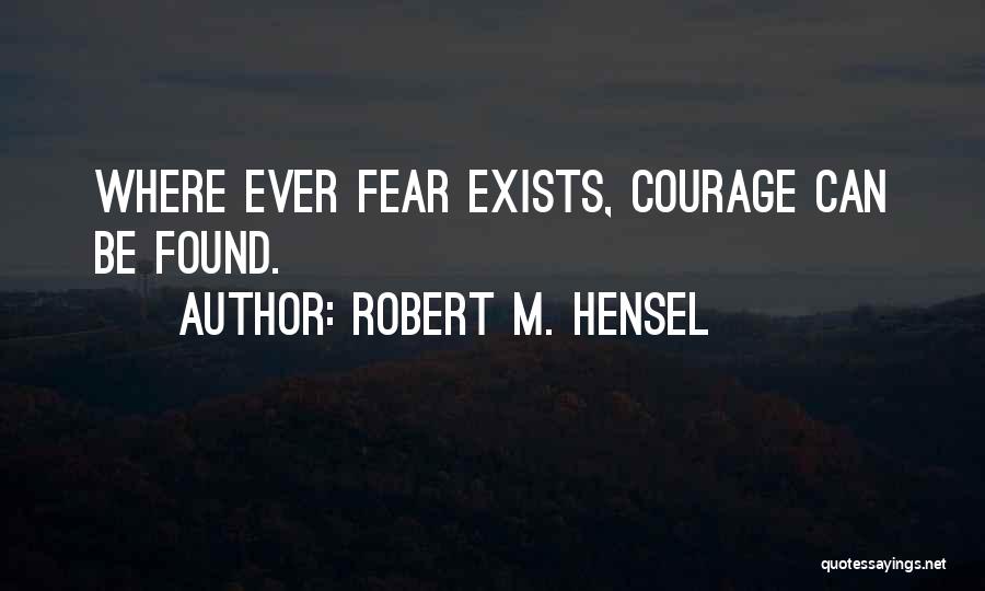 Robert M. Hensel Quotes: Where Ever Fear Exists, Courage Can Be Found.