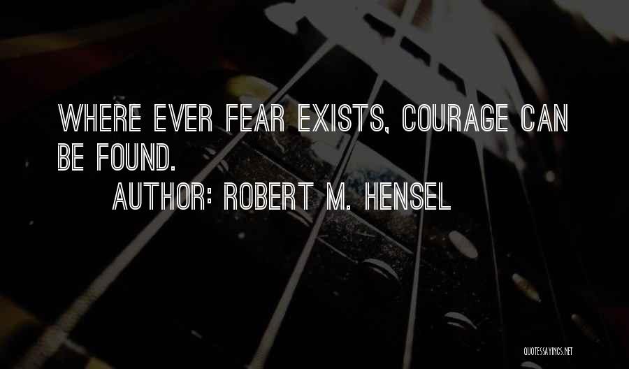 Robert M. Hensel Quotes: Where Ever Fear Exists, Courage Can Be Found.