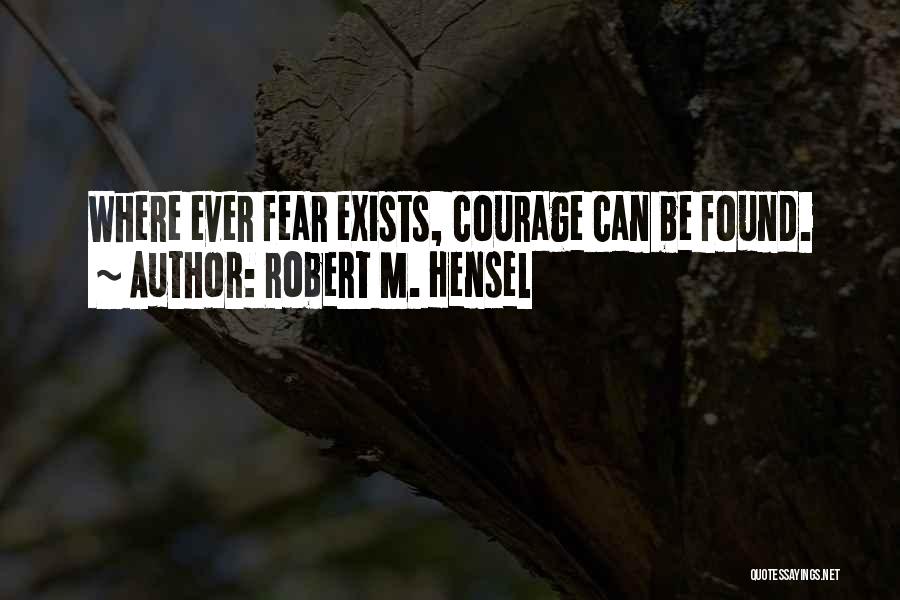 Robert M. Hensel Quotes: Where Ever Fear Exists, Courage Can Be Found.