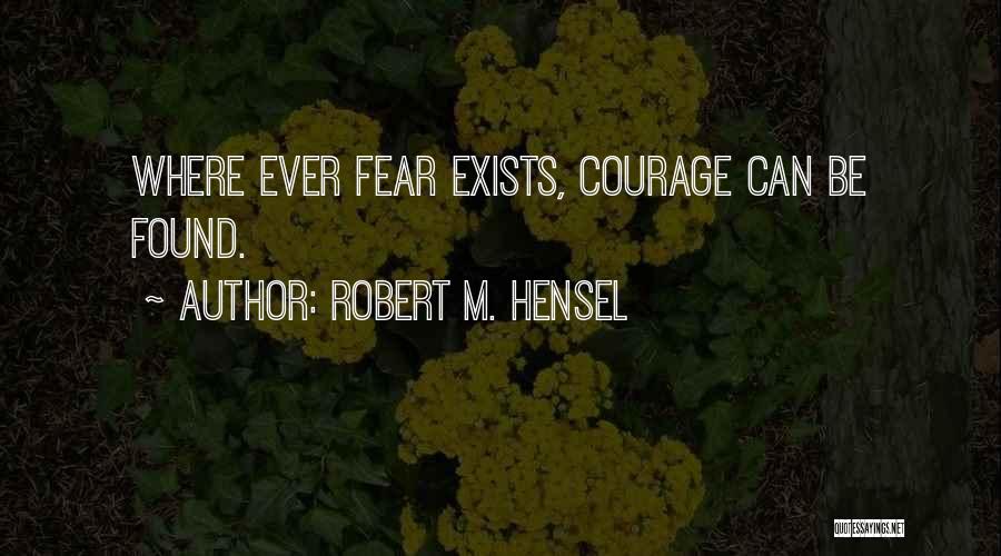 Robert M. Hensel Quotes: Where Ever Fear Exists, Courage Can Be Found.