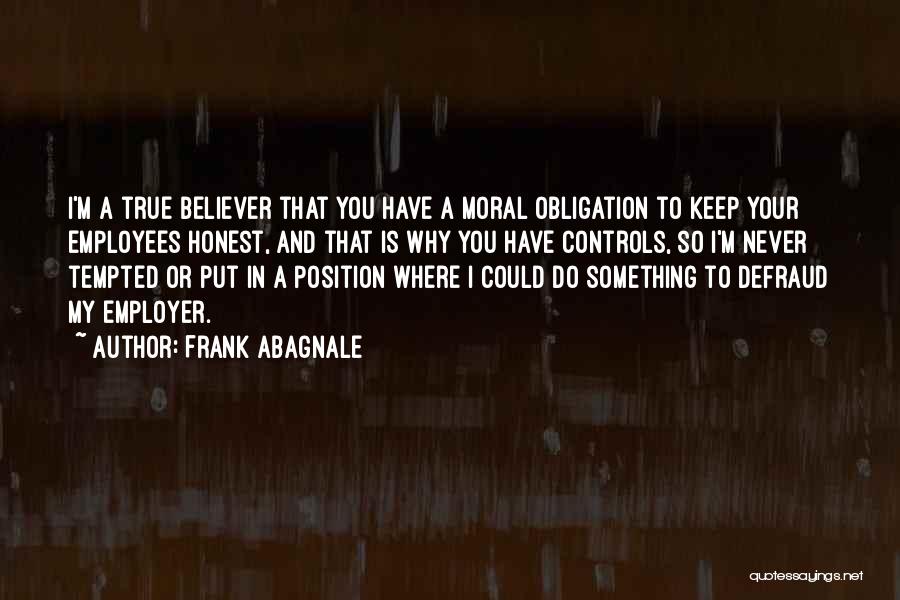 Frank Abagnale Quotes: I'm A True Believer That You Have A Moral Obligation To Keep Your Employees Honest, And That Is Why You