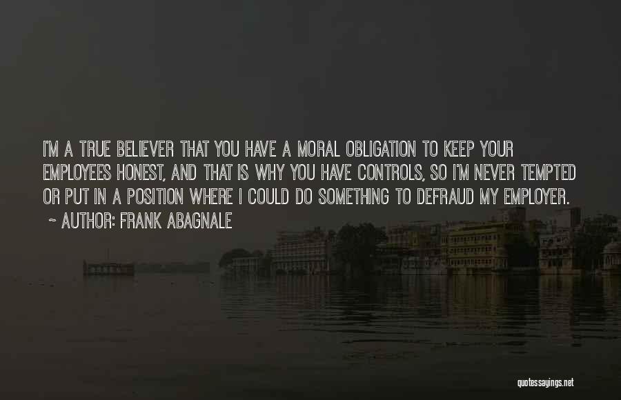 Frank Abagnale Quotes: I'm A True Believer That You Have A Moral Obligation To Keep Your Employees Honest, And That Is Why You