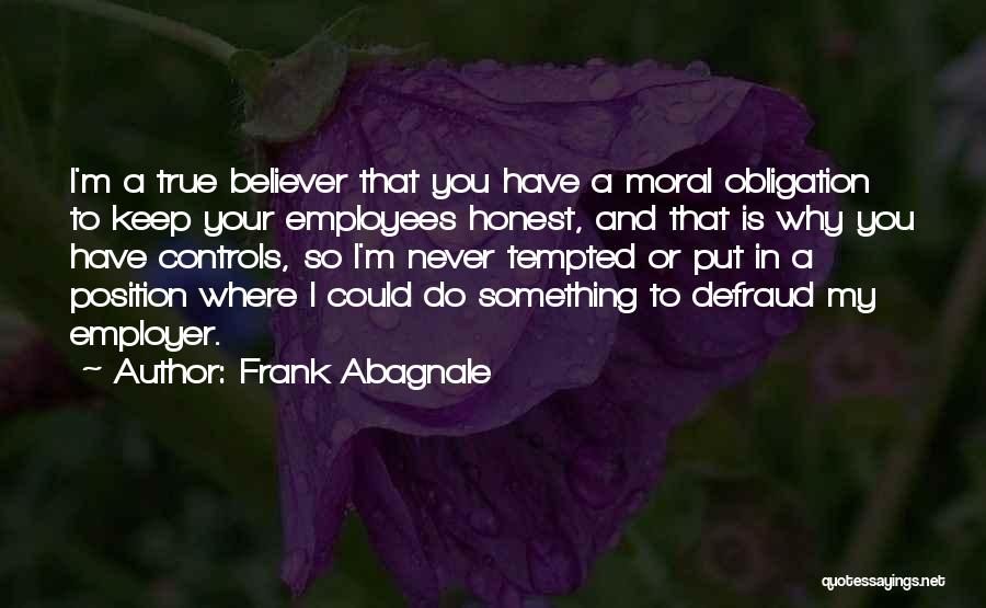 Frank Abagnale Quotes: I'm A True Believer That You Have A Moral Obligation To Keep Your Employees Honest, And That Is Why You