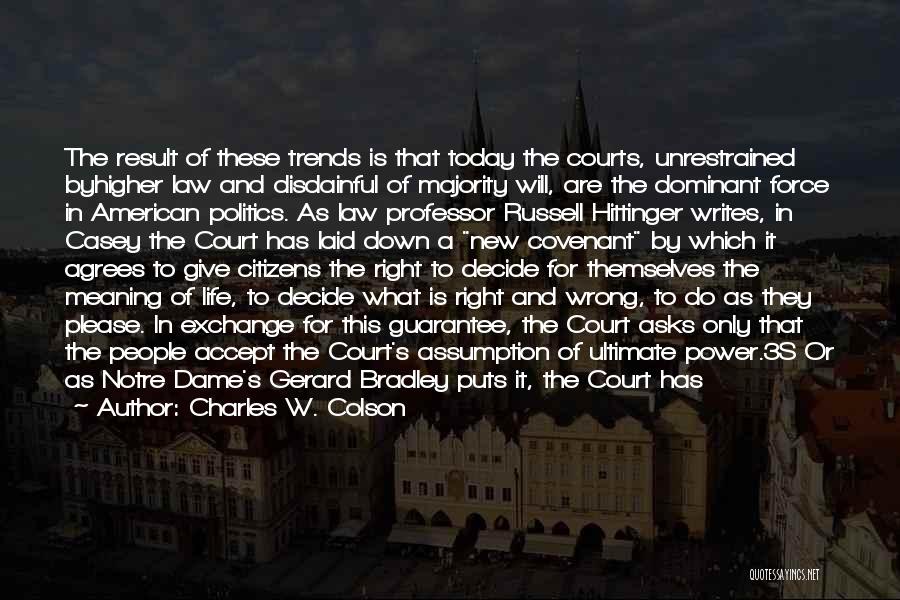 Charles W. Colson Quotes: The Result Of These Trends Is That Today The Courts, Unrestrained Byhigher Law And Disdainful Of Majority Will, Are The