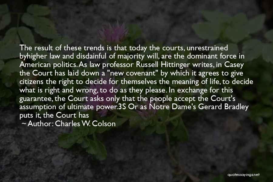 Charles W. Colson Quotes: The Result Of These Trends Is That Today The Courts, Unrestrained Byhigher Law And Disdainful Of Majority Will, Are The