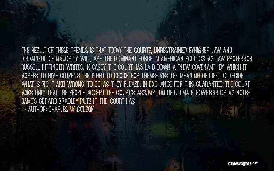 Charles W. Colson Quotes: The Result Of These Trends Is That Today The Courts, Unrestrained Byhigher Law And Disdainful Of Majority Will, Are The