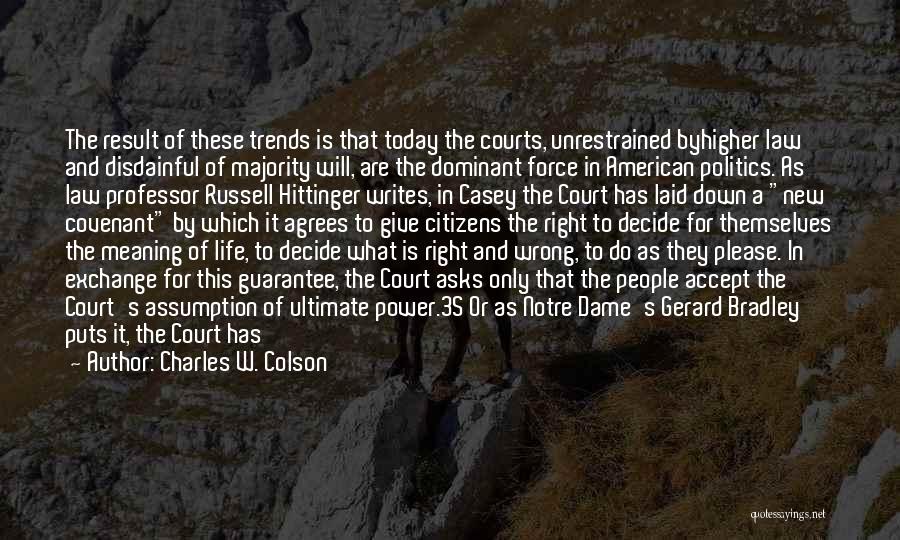 Charles W. Colson Quotes: The Result Of These Trends Is That Today The Courts, Unrestrained Byhigher Law And Disdainful Of Majority Will, Are The