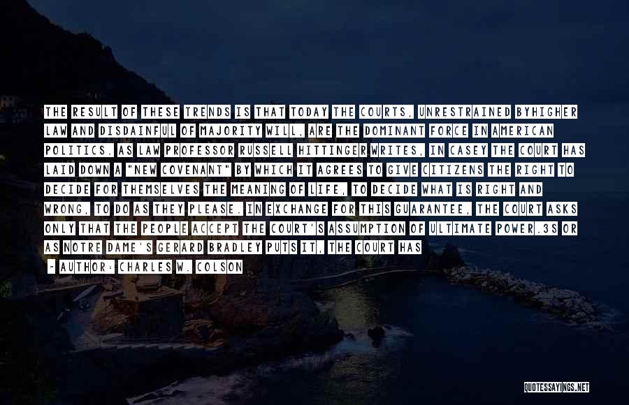 Charles W. Colson Quotes: The Result Of These Trends Is That Today The Courts, Unrestrained Byhigher Law And Disdainful Of Majority Will, Are The