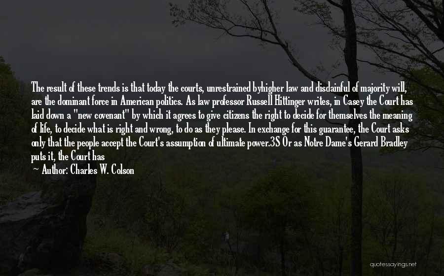 Charles W. Colson Quotes: The Result Of These Trends Is That Today The Courts, Unrestrained Byhigher Law And Disdainful Of Majority Will, Are The