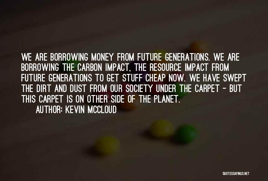 Kevin McCloud Quotes: We Are Borrowing Money From Future Generations. We Are Borrowing The Carbon Impact, The Resource Impact From Future Generations To