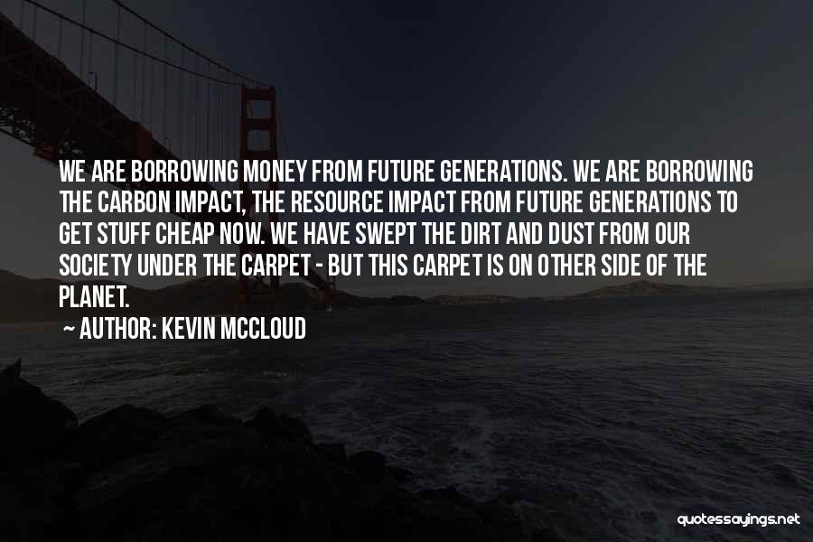 Kevin McCloud Quotes: We Are Borrowing Money From Future Generations. We Are Borrowing The Carbon Impact, The Resource Impact From Future Generations To