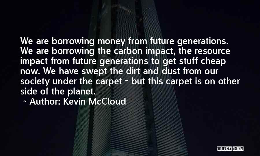 Kevin McCloud Quotes: We Are Borrowing Money From Future Generations. We Are Borrowing The Carbon Impact, The Resource Impact From Future Generations To