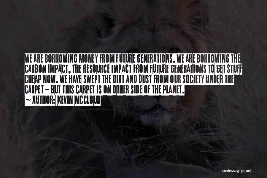 Kevin McCloud Quotes: We Are Borrowing Money From Future Generations. We Are Borrowing The Carbon Impact, The Resource Impact From Future Generations To