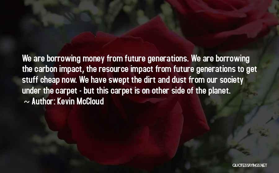 Kevin McCloud Quotes: We Are Borrowing Money From Future Generations. We Are Borrowing The Carbon Impact, The Resource Impact From Future Generations To