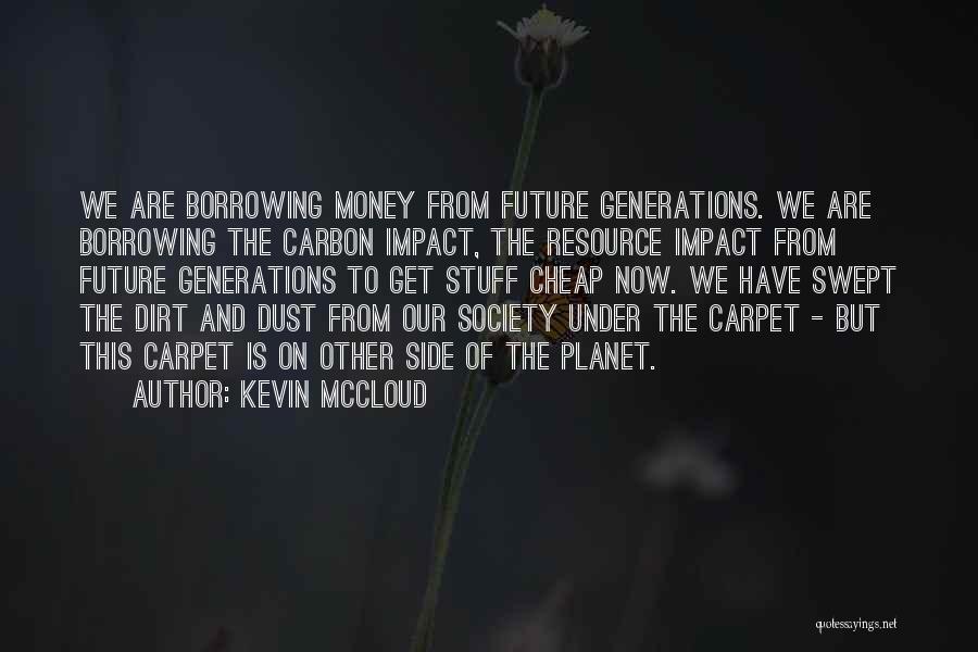 Kevin McCloud Quotes: We Are Borrowing Money From Future Generations. We Are Borrowing The Carbon Impact, The Resource Impact From Future Generations To