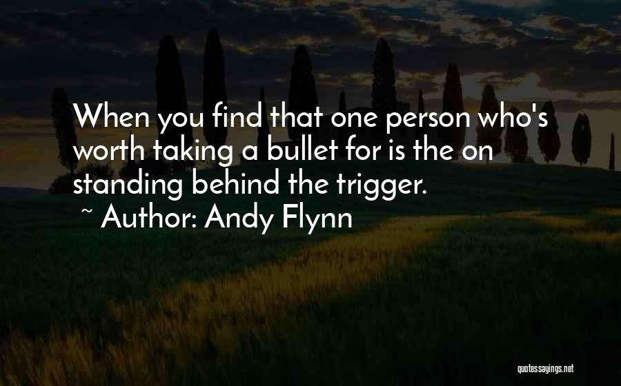 Andy Flynn Quotes: When You Find That One Person Who's Worth Taking A Bullet For Is The On Standing Behind The Trigger.