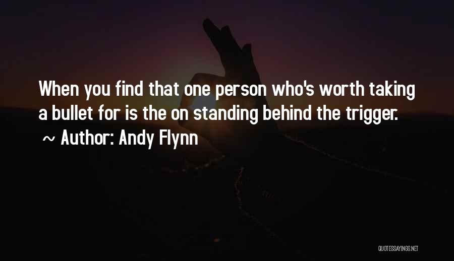 Andy Flynn Quotes: When You Find That One Person Who's Worth Taking A Bullet For Is The On Standing Behind The Trigger.