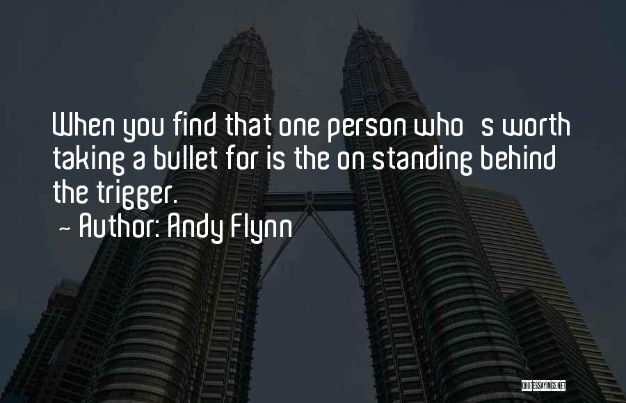 Andy Flynn Quotes: When You Find That One Person Who's Worth Taking A Bullet For Is The On Standing Behind The Trigger.