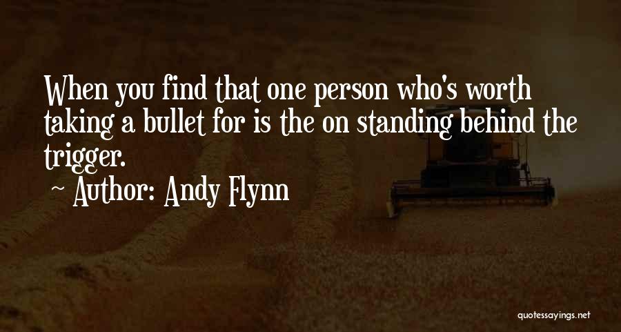 Andy Flynn Quotes: When You Find That One Person Who's Worth Taking A Bullet For Is The On Standing Behind The Trigger.