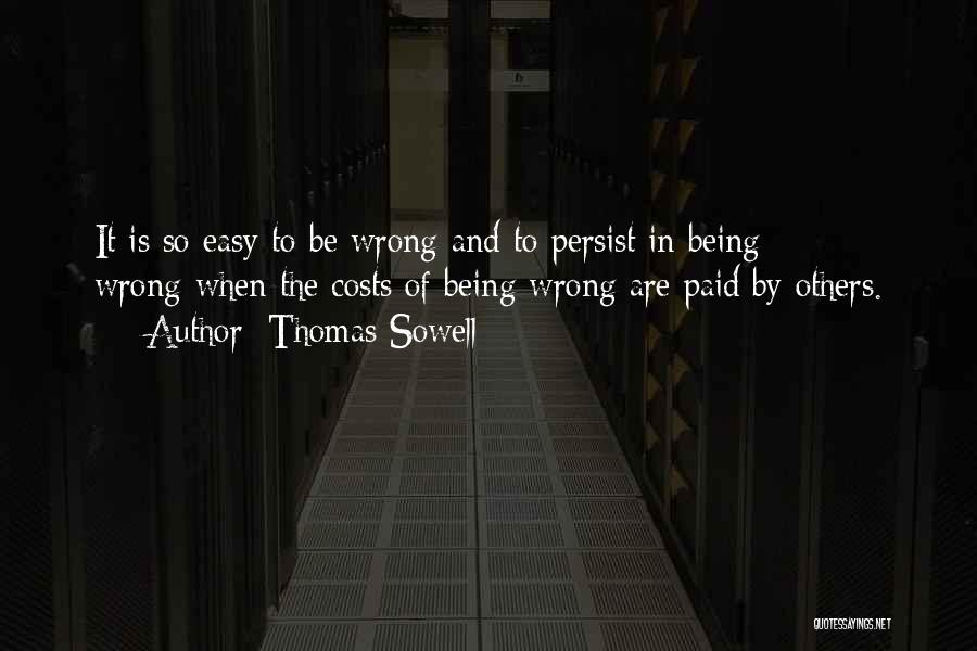 Thomas Sowell Quotes: It Is So Easy To Be Wrong-and To Persist In Being Wrong-when The Costs Of Being Wrong Are Paid By