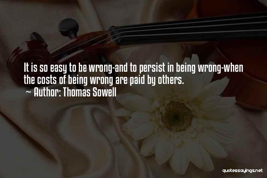 Thomas Sowell Quotes: It Is So Easy To Be Wrong-and To Persist In Being Wrong-when The Costs Of Being Wrong Are Paid By