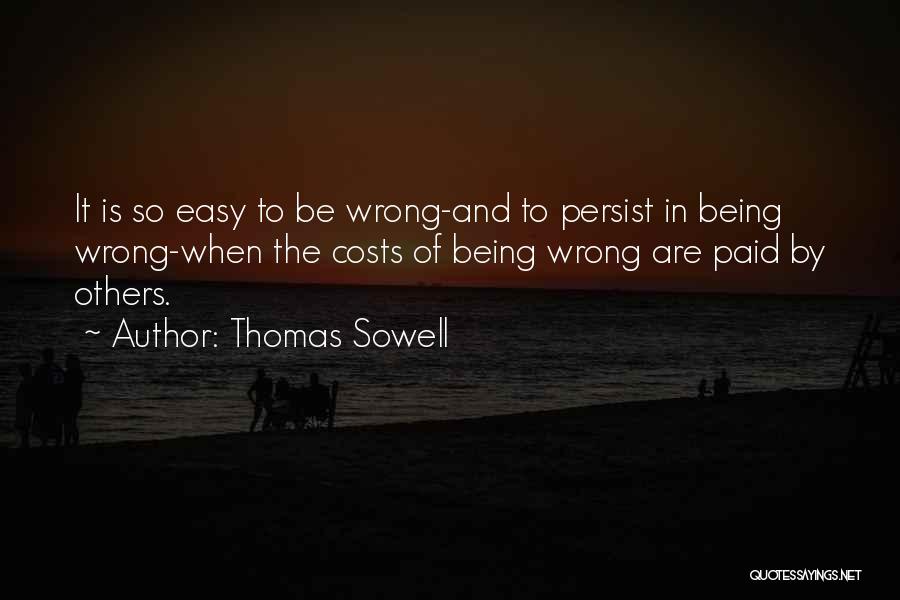 Thomas Sowell Quotes: It Is So Easy To Be Wrong-and To Persist In Being Wrong-when The Costs Of Being Wrong Are Paid By