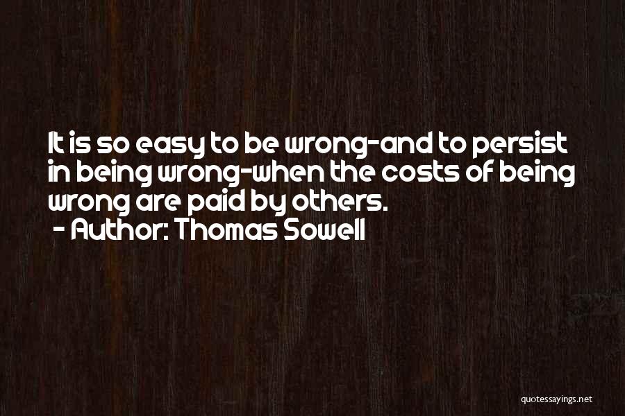 Thomas Sowell Quotes: It Is So Easy To Be Wrong-and To Persist In Being Wrong-when The Costs Of Being Wrong Are Paid By