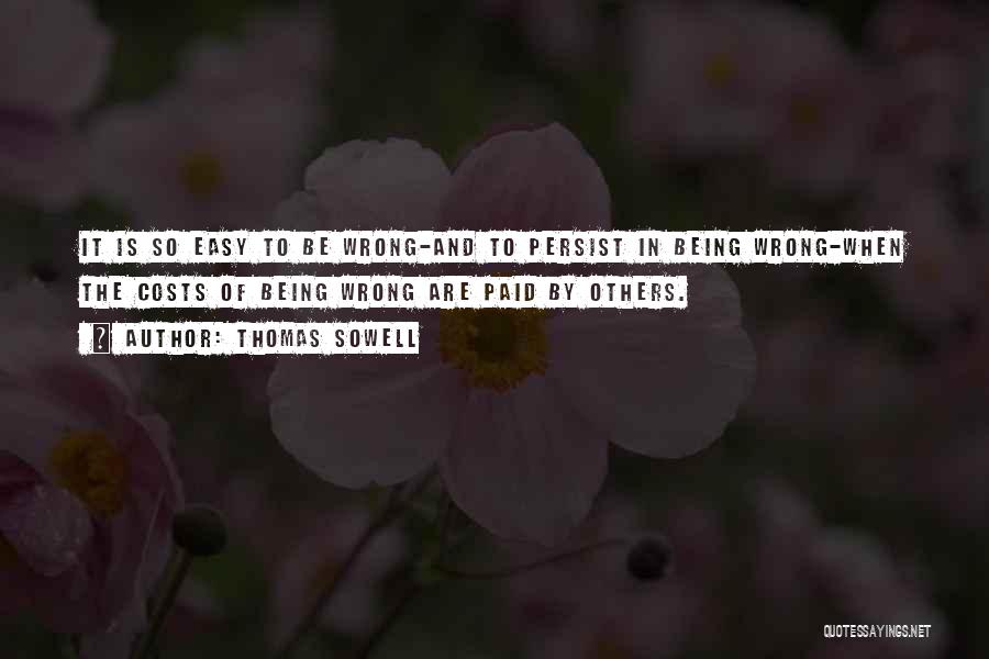 Thomas Sowell Quotes: It Is So Easy To Be Wrong-and To Persist In Being Wrong-when The Costs Of Being Wrong Are Paid By