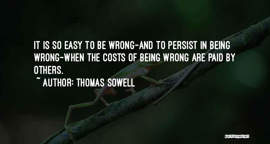 Thomas Sowell Quotes: It Is So Easy To Be Wrong-and To Persist In Being Wrong-when The Costs Of Being Wrong Are Paid By