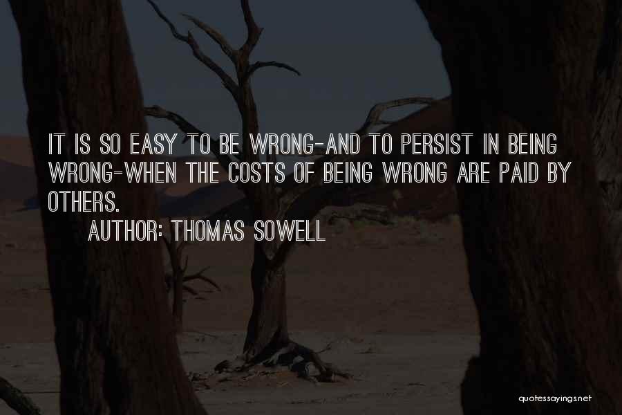 Thomas Sowell Quotes: It Is So Easy To Be Wrong-and To Persist In Being Wrong-when The Costs Of Being Wrong Are Paid By