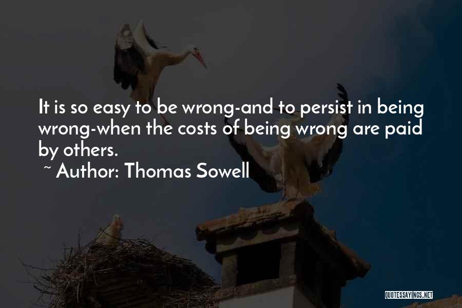 Thomas Sowell Quotes: It Is So Easy To Be Wrong-and To Persist In Being Wrong-when The Costs Of Being Wrong Are Paid By