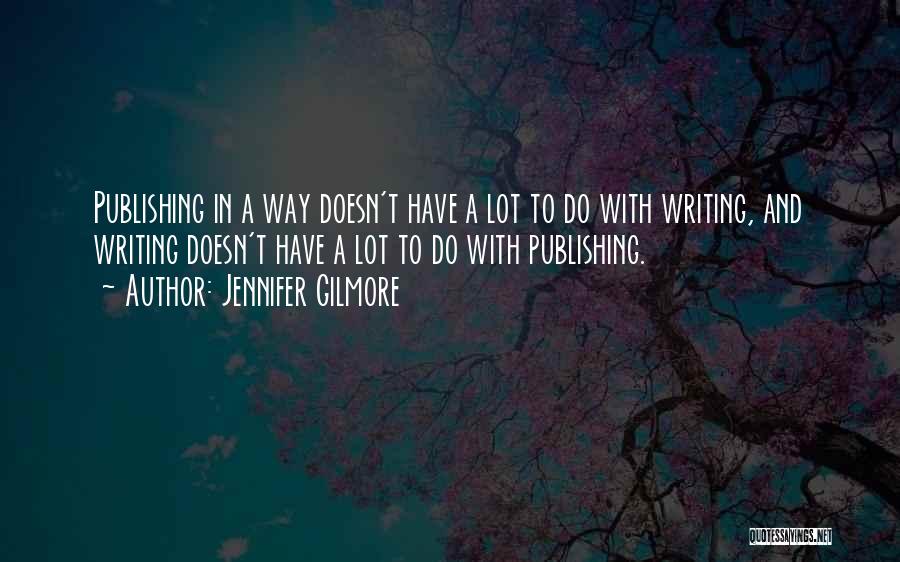 Jennifer Gilmore Quotes: Publishing In A Way Doesn't Have A Lot To Do With Writing, And Writing Doesn't Have A Lot To Do