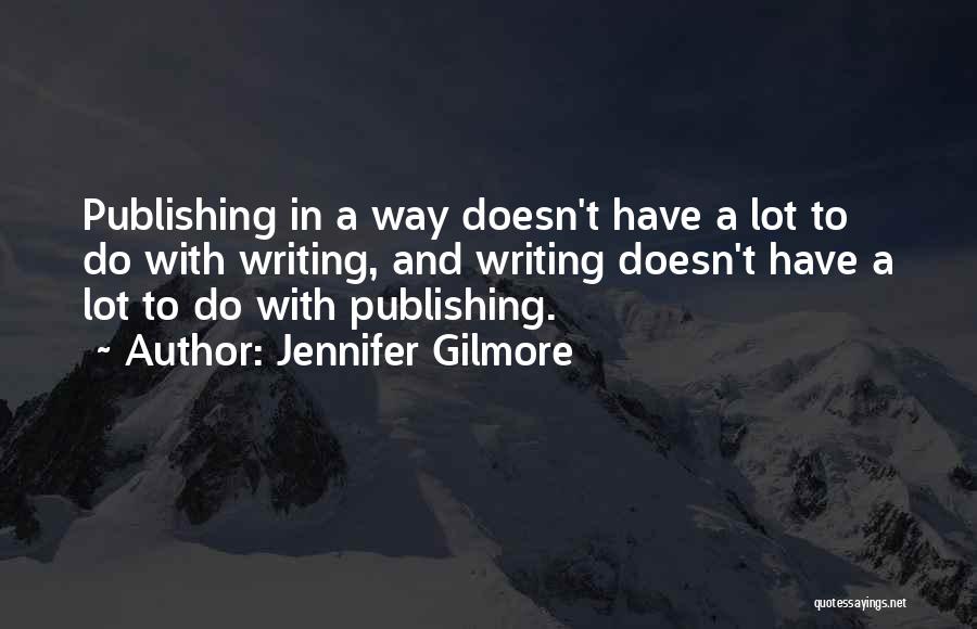 Jennifer Gilmore Quotes: Publishing In A Way Doesn't Have A Lot To Do With Writing, And Writing Doesn't Have A Lot To Do