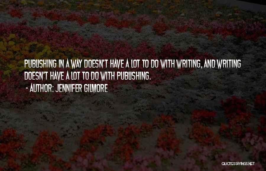 Jennifer Gilmore Quotes: Publishing In A Way Doesn't Have A Lot To Do With Writing, And Writing Doesn't Have A Lot To Do