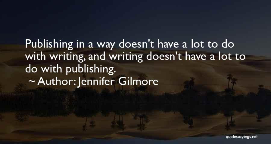 Jennifer Gilmore Quotes: Publishing In A Way Doesn't Have A Lot To Do With Writing, And Writing Doesn't Have A Lot To Do