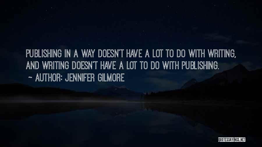 Jennifer Gilmore Quotes: Publishing In A Way Doesn't Have A Lot To Do With Writing, And Writing Doesn't Have A Lot To Do