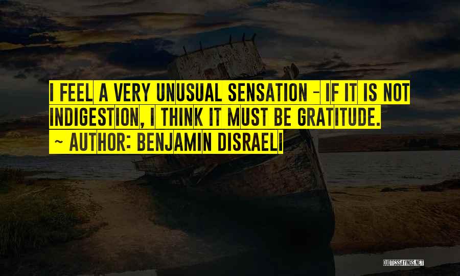 Benjamin Disraeli Quotes: I Feel A Very Unusual Sensation - If It Is Not Indigestion, I Think It Must Be Gratitude.