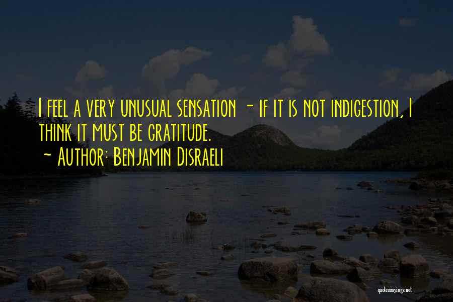 Benjamin Disraeli Quotes: I Feel A Very Unusual Sensation - If It Is Not Indigestion, I Think It Must Be Gratitude.