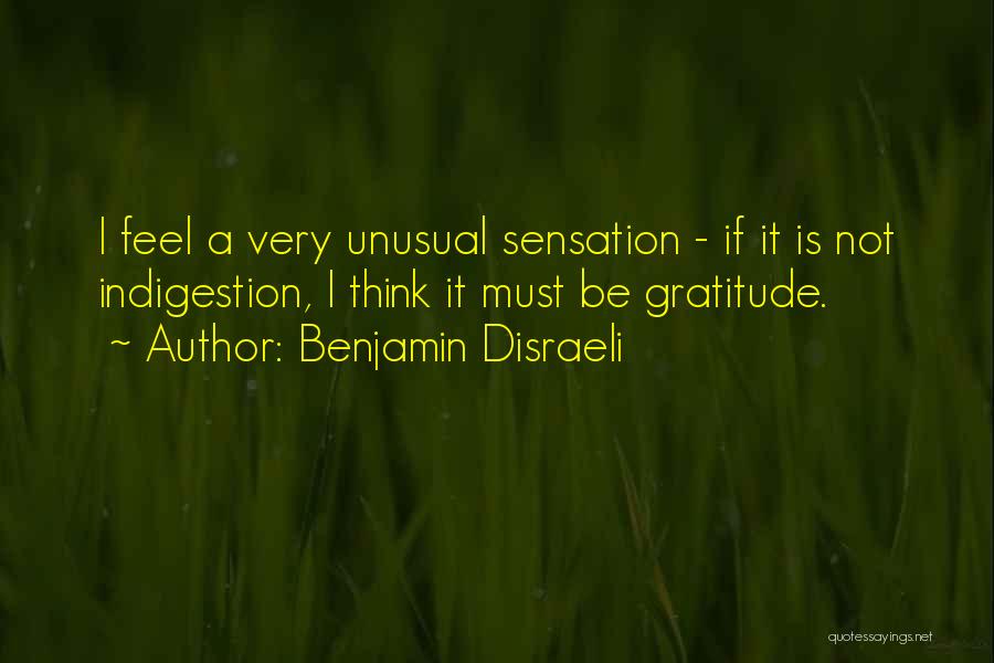 Benjamin Disraeli Quotes: I Feel A Very Unusual Sensation - If It Is Not Indigestion, I Think It Must Be Gratitude.