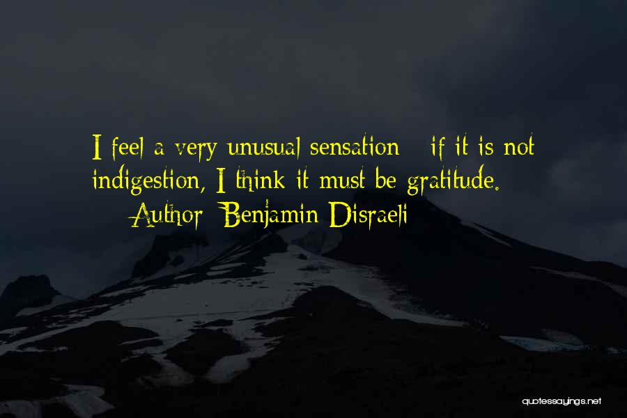 Benjamin Disraeli Quotes: I Feel A Very Unusual Sensation - If It Is Not Indigestion, I Think It Must Be Gratitude.