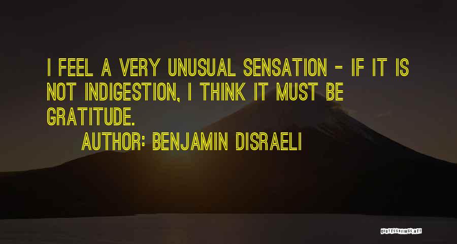 Benjamin Disraeli Quotes: I Feel A Very Unusual Sensation - If It Is Not Indigestion, I Think It Must Be Gratitude.