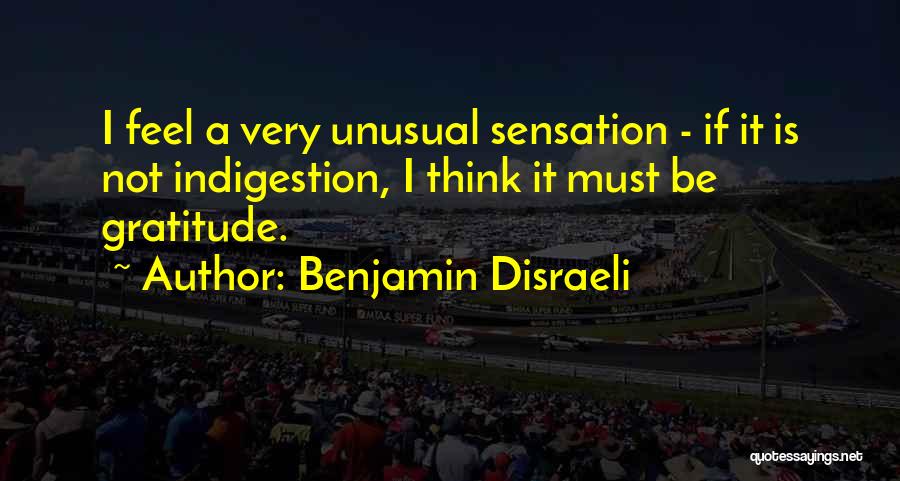 Benjamin Disraeli Quotes: I Feel A Very Unusual Sensation - If It Is Not Indigestion, I Think It Must Be Gratitude.