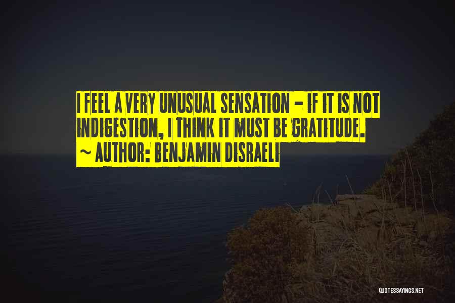 Benjamin Disraeli Quotes: I Feel A Very Unusual Sensation - If It Is Not Indigestion, I Think It Must Be Gratitude.