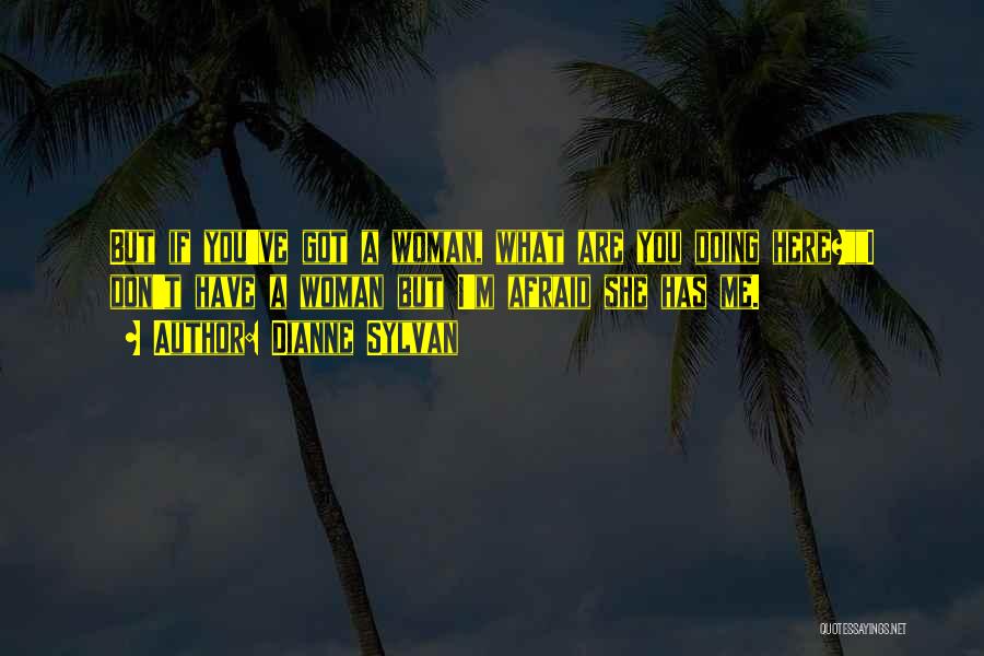 Dianne Sylvan Quotes: But If You've Got A Woman, What Are You Doing Here?i Don't Have A Woman But I'm Afraid She Has